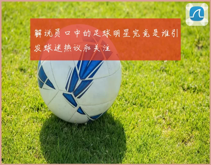 解说员口中的足球明星究竟是谁引发球迷热议和关注