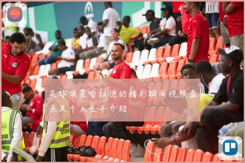 足球明星哈拉德的精彩瞬间视频盘点及个人生平介绍