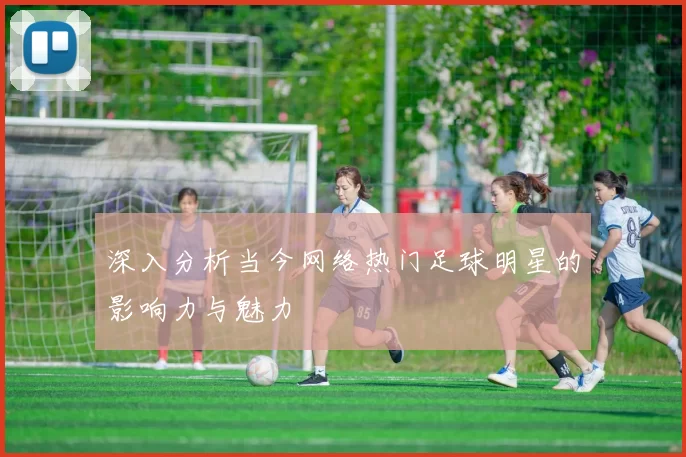 深入分析当今网络热门足球明星的影响力与魅力
