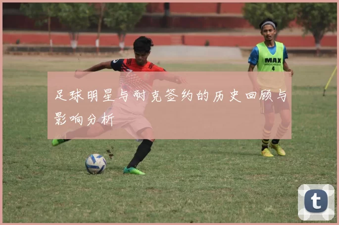 足球明星与耐克签约的历史回顾与影响分析