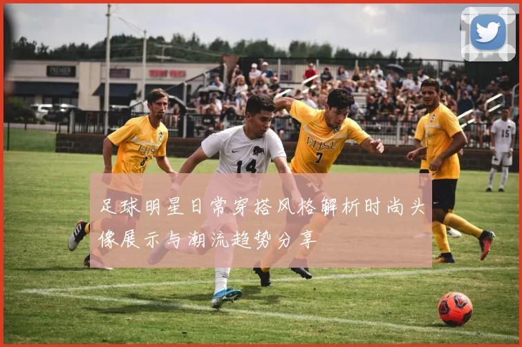 足球明星日常穿搭风格解析时尚头像展示与潮流趋势分享