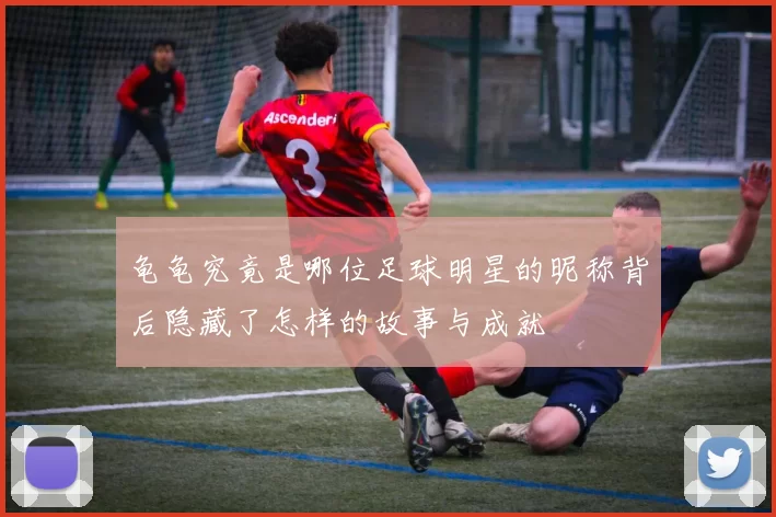 龟龟究竟是哪位足球明星的昵称背后隐藏了怎样的故事与成就