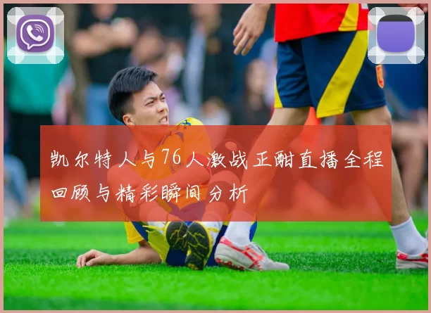 凯尔特人与76人激战正酣直播全程回顾与精彩瞬间分析