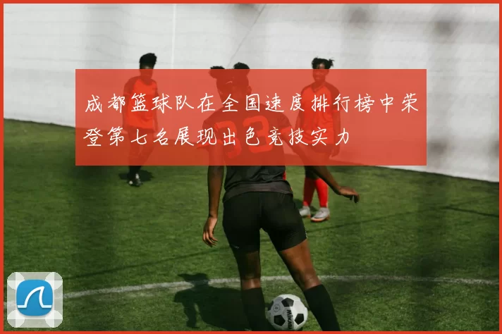 成都篮球队在全国速度排行榜中荣登第七名展现出色竞技实力