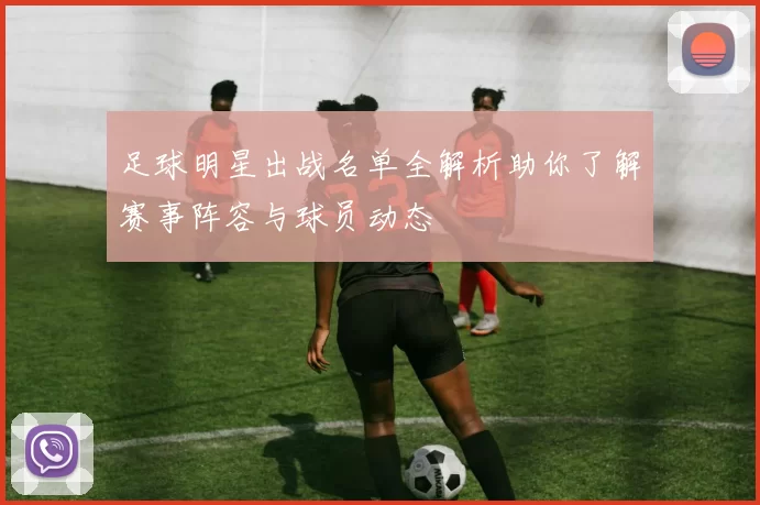 足球明星出战名单全解析助你了解赛事阵容与球员动态