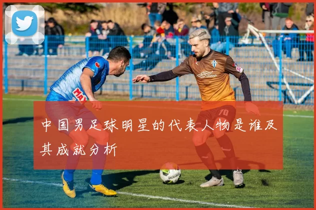 中国男足球明星的代表人物是谁及其成就分析
