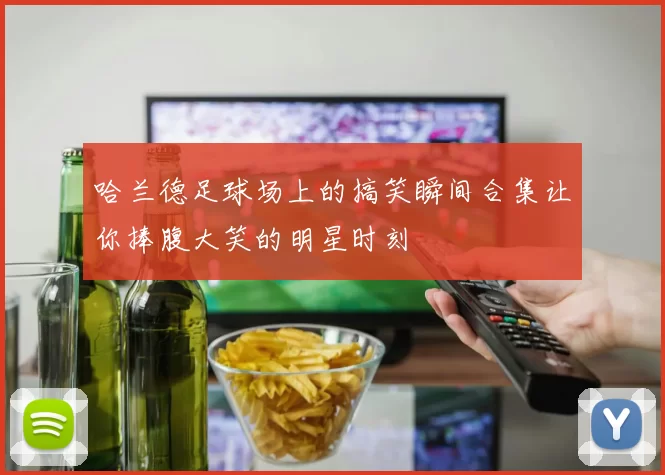 哈兰德足球场上的搞笑瞬间合集让你捧腹大笑的明星时刻