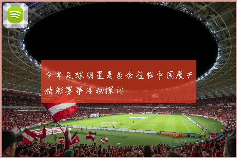 今年足球明星是否会莅临中国展开精彩赛事活动探讨
