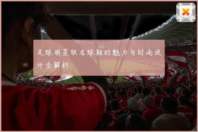 足球明星联名球鞋的魅力与时尚设计全解析