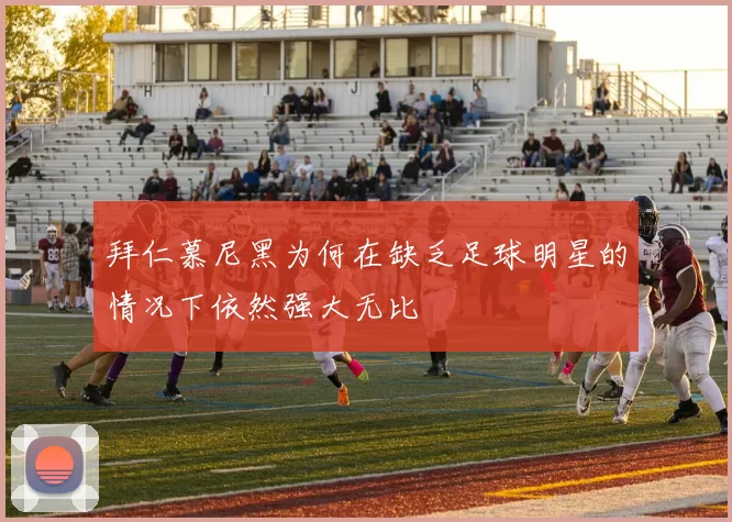 拜仁慕尼黑为何在缺乏足球明星的情况下依然强大无比
