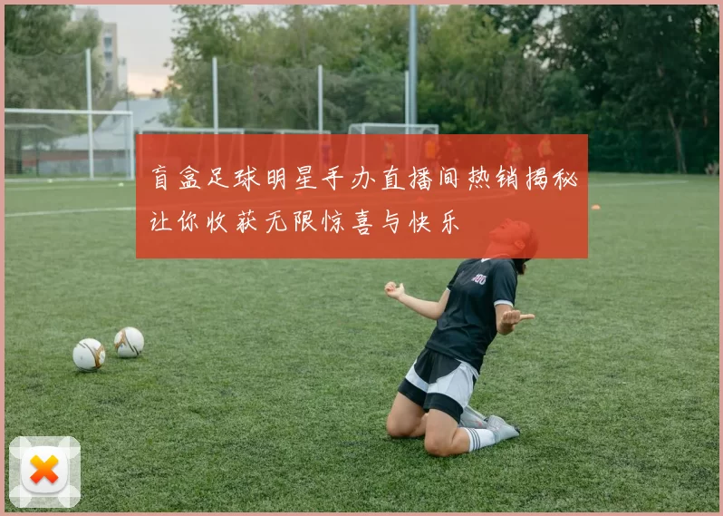 盲盒足球明星手办直播间热销揭秘让你收获无限惊喜与快乐