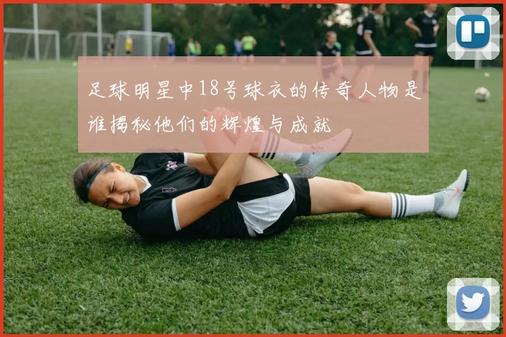 足球明星中18号球衣的传奇人物是谁揭秘他们的辉煌与成就