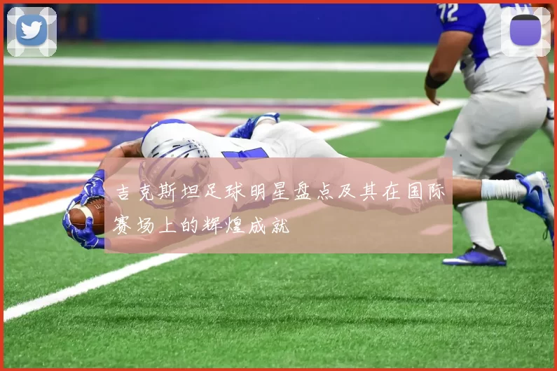 吉克斯坦足球明星盘点及其在国际赛场上的辉煌成就
