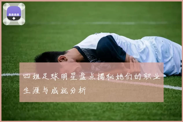 四姐足球明星盘点揭秘她们的职业生涯与成就分析