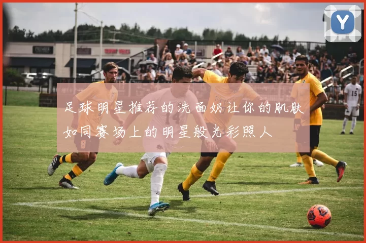 足球明星推荐的洗面奶让你的肌肤如同赛场上的明星般光彩照人
