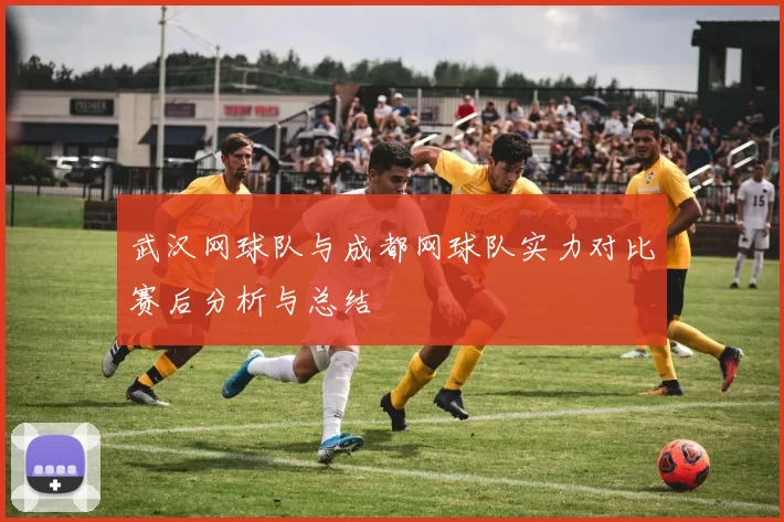 武汉网球队与成都网球队实力对比赛后分析与总结