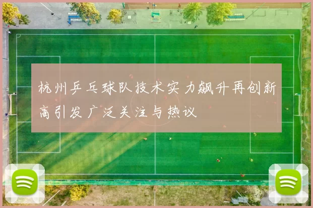 杭州乒乓球队技术实力飙升再创新高引发广泛关注与热议