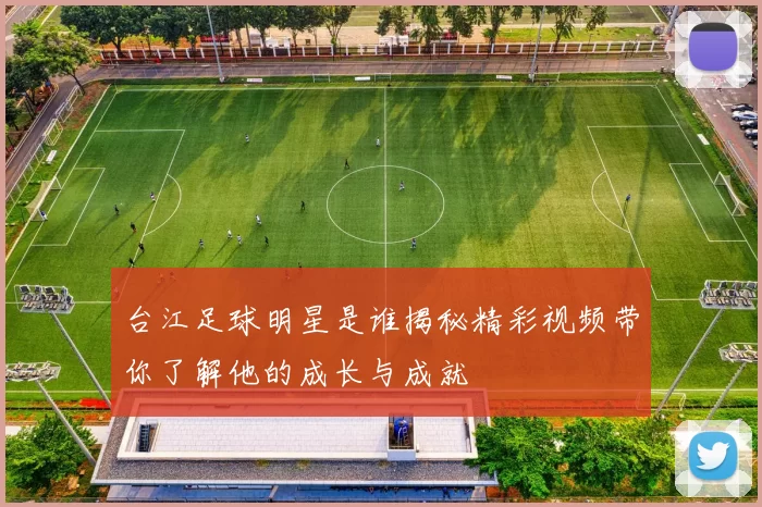 台江足球明星是谁揭秘精彩视频带你了解他的成长与成就