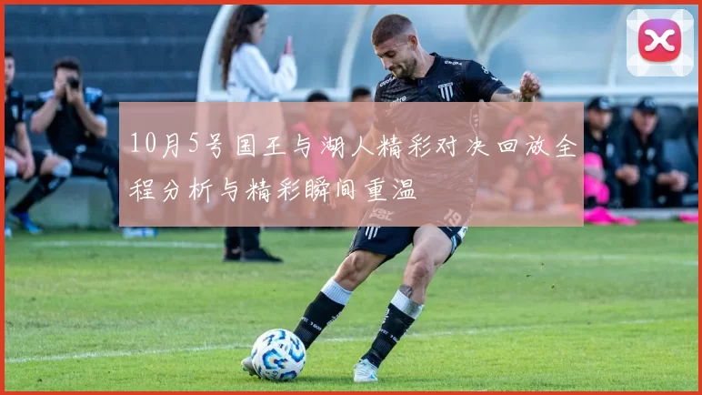 10月5号国王与湖人精彩对决回放全程分析与精彩瞬间重温