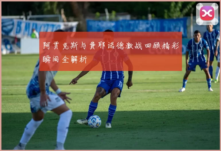 阿贾克斯与费耶诺德激战回顾精彩瞬间全解析