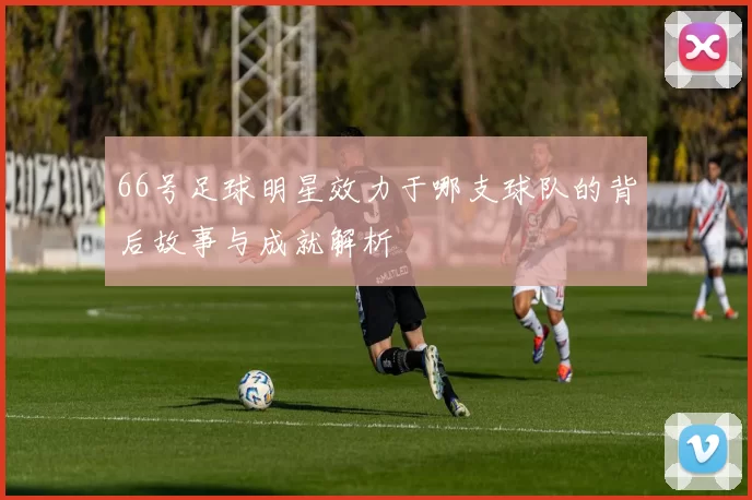 66号足球明星效力于哪支球队的背后故事与成就解析