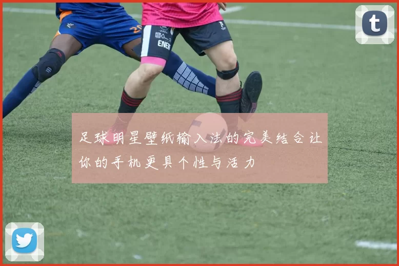 足球明星壁纸输入法的完美结合让你的手机更具个性与活力
