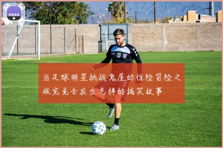 当足球明星挑战鬼屋的惊险冒险之旅究竟会发生怎样的搞笑故事