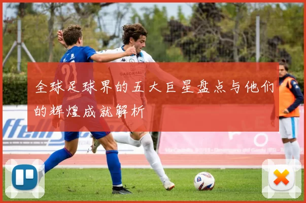 全球足球界的五大巨星盘点与他们的辉煌成就解析