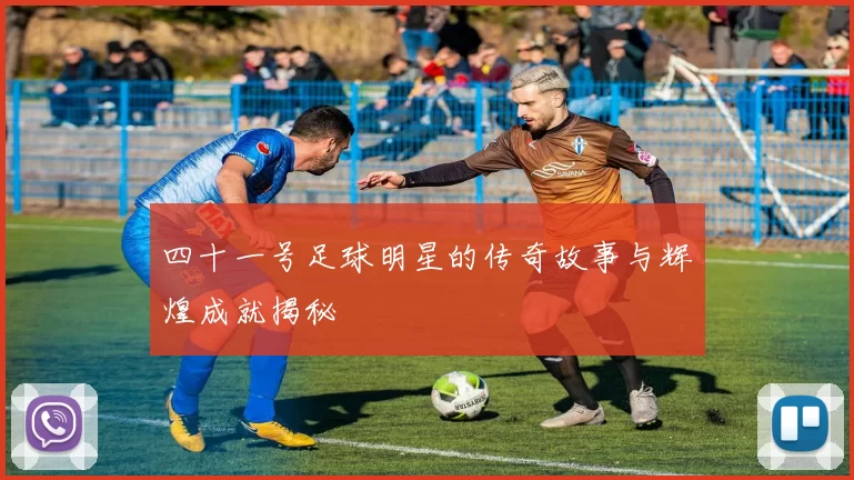 四十一号足球明星的传奇故事与辉煌成就揭秘
