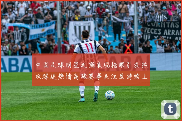 中国足球明星近期表现抢眼引发热议球迷热情高涨赛事关注度持续上升