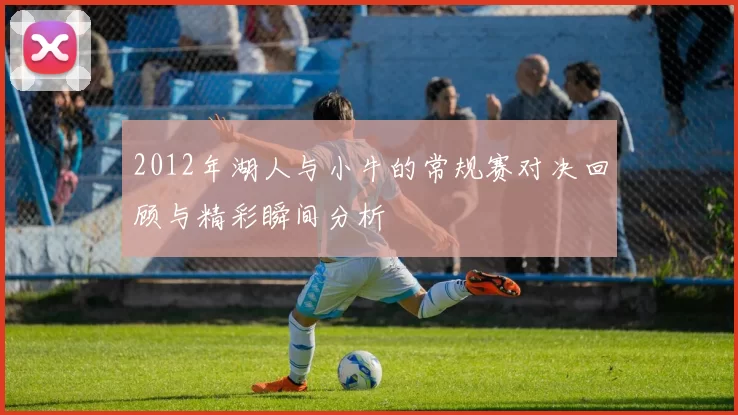 2012年湖人与小牛的常规赛对决回顾与精彩瞬间分析