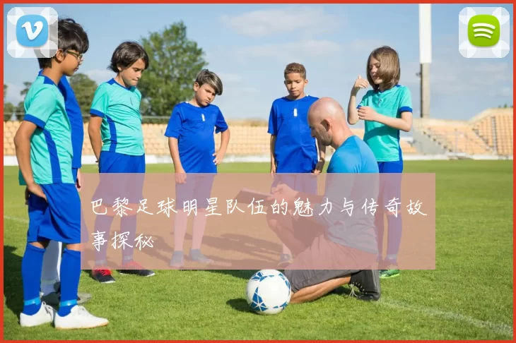 巴黎足球明星队伍的魅力与传奇故事探秘