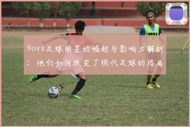 9ovs足球明星的崛起与影响力解析：他们如何改变了现代足球的格局