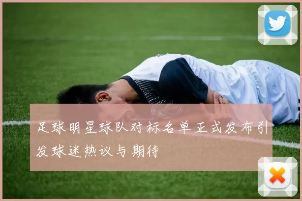 足球明星球队对标名单正式发布引发球迷热议与期待