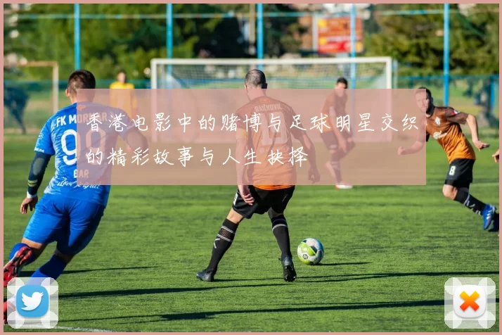 香港电影中的赌博与足球明星交织的精彩故事与人生抉择