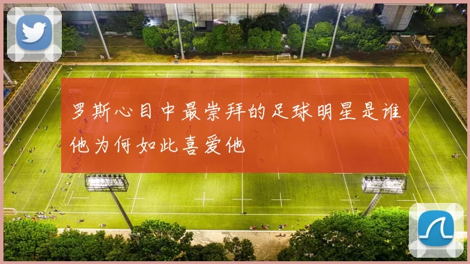 罗斯心目中最崇拜的足球明星是谁他为何如此喜爱他