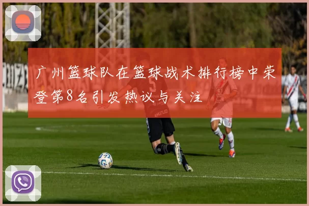 广州篮球队在篮球战术排行榜中荣登第8名引发热议与关注