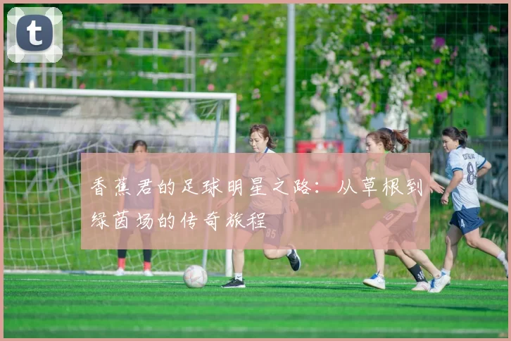 香蕉君的足球明星之路：从草根到绿茵场的传奇旅程
