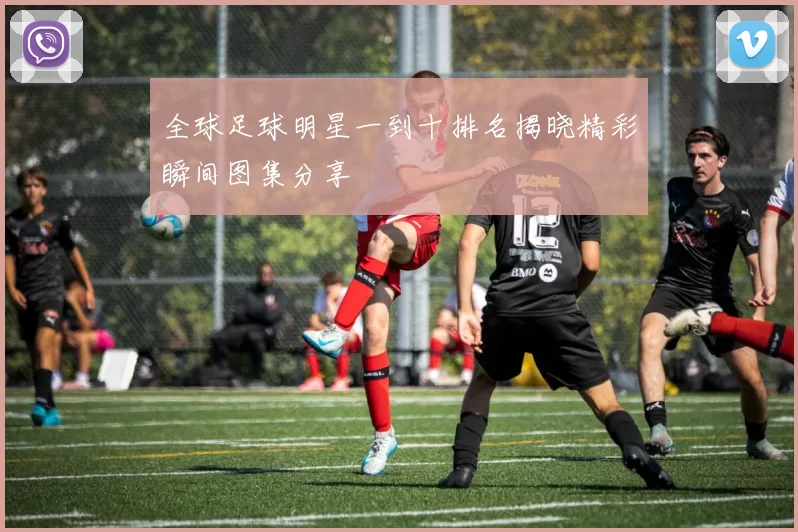 全球足球明星一到十排名揭晓精彩瞬间图集分享