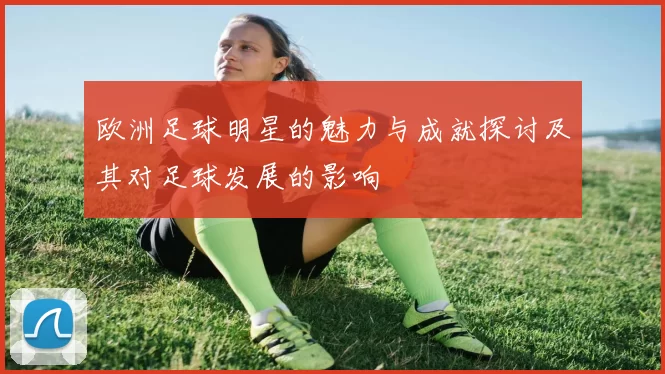 欧洲足球明星的魅力与成就探讨及其对足球发展的影响