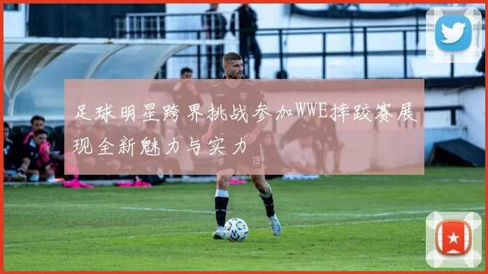 足球明星跨界挑战参加WWE摔跤赛展现全新魅力与实力