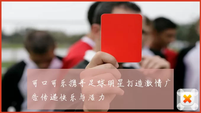 可口可乐携手足球明星打造激情广告传递快乐与活力