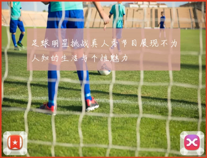 足球明星挑战真人秀节目展现不为人知的生活与个性魅力