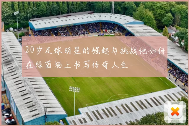 20岁足球明星的崛起与挑战他如何在绿茵场上书写传奇人生