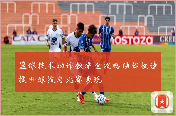 篮球技术动作教学全攻略助你快速提升球技与比赛表现