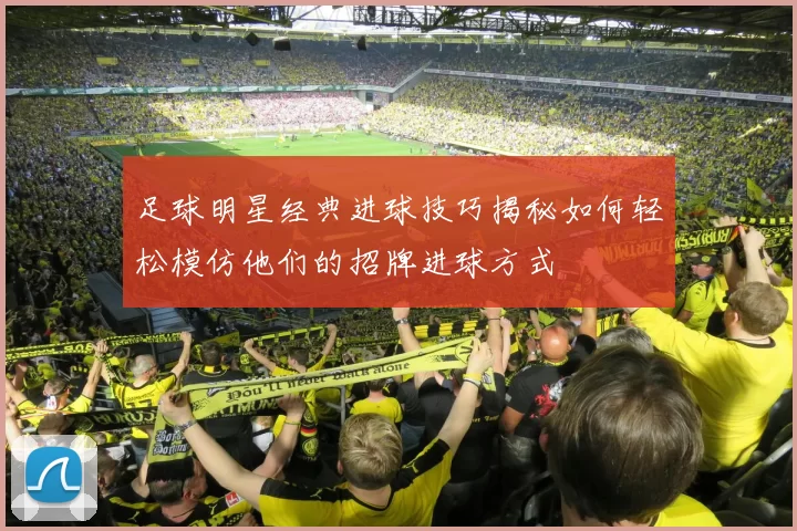 足球明星经典进球技巧揭秘如何轻松模仿他们的招牌进球方式