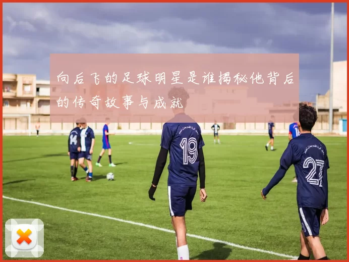 向后飞的足球明星是谁揭秘他背后的传奇故事与成就