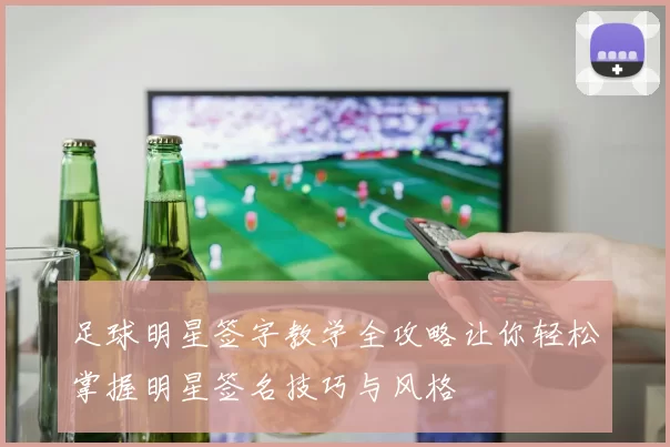 足球明星签字教学全攻略让你轻松掌握明星签名技巧与风格