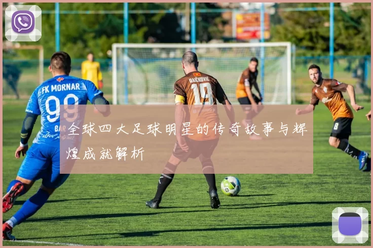 全球四大足球明星的传奇故事与辉煌成就解析