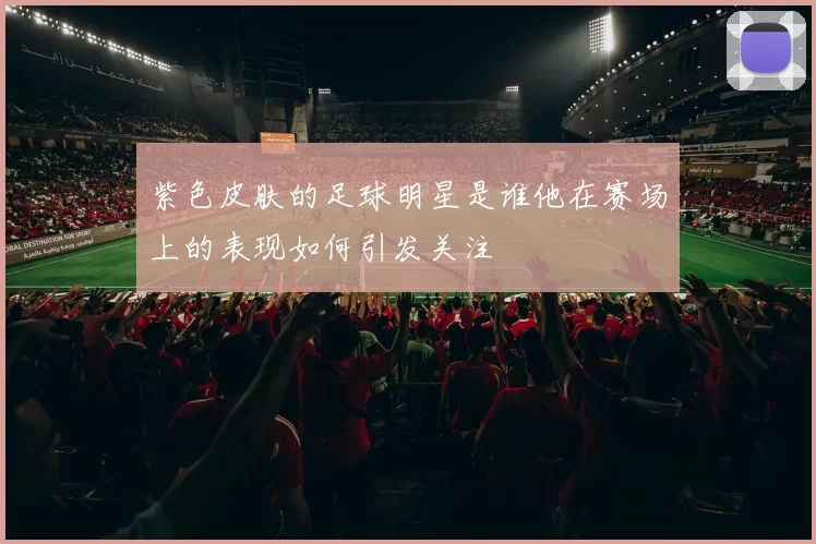 紫色皮肤的足球明星是谁他在赛场上的表现如何引发关注